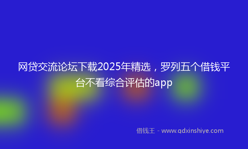 网贷交流论坛下载2025年精选，罗列五个借钱平台不看综合评估的app