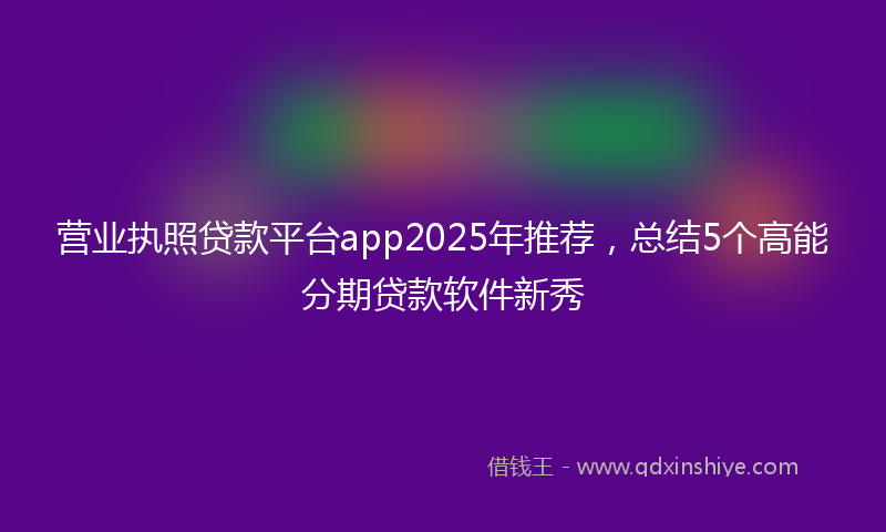 营业执照贷款平台app2025年推荐，总结5个高能分期贷款软件新秀