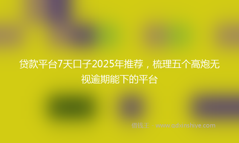贷款平台7天口子2025年推荐，梳理五个高炮无视逾期能下的平台