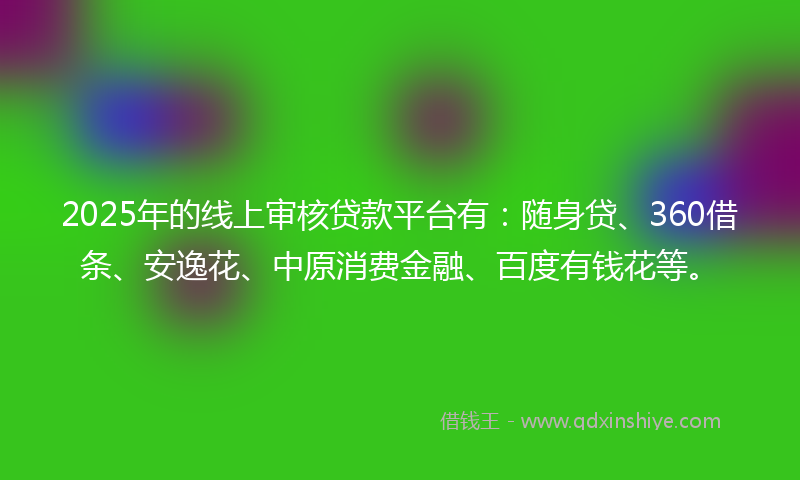 2025年的线上审核贷款平台有：随身贷、360借条、安逸花、中原消费金融、百度有钱花等。