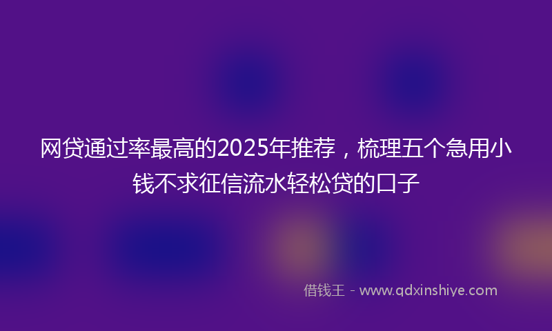网贷通过率最高的2025年推荐，梳理五个急用小钱不求征信流水轻松贷的口子