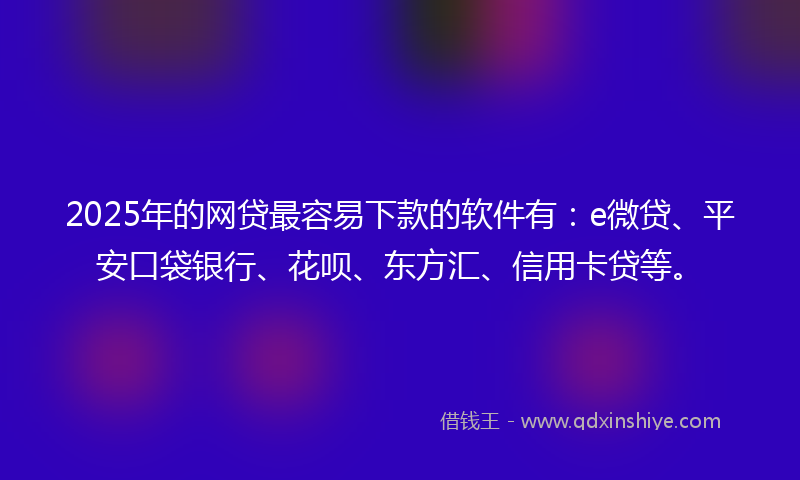 2025年的网贷最容易下款的软件有：e微贷、平安口袋银行、花呗、东方汇、信用卡贷等。