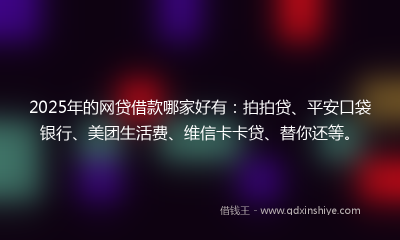 2025年的网贷借款哪家好有：拍拍贷、平安口袋银行、美团生活费、维信卡卡贷、替你还等。