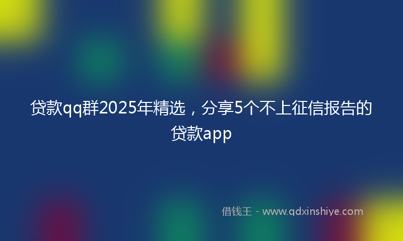 贷款qq群2025年精选，分享5个不上征信报告的贷款app
