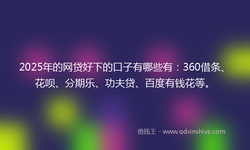 2025年的网贷好下的口子有哪些有：360借条、花呗、分期乐、功夫贷、百度有钱花等。