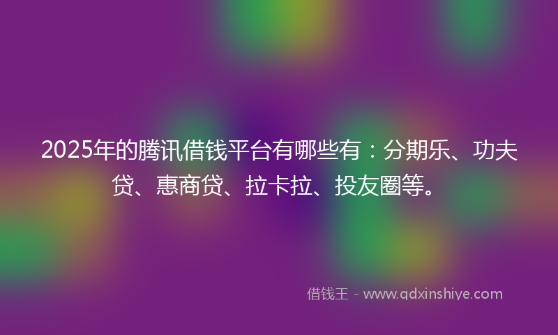 2025年的腾讯借钱平台有哪些有：分期乐、功夫贷、惠商贷、拉卡拉、投友圈等。