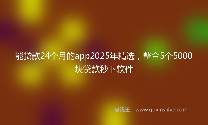 能贷款24个月的app2025年精选，整合5个5000块贷款秒下软件
