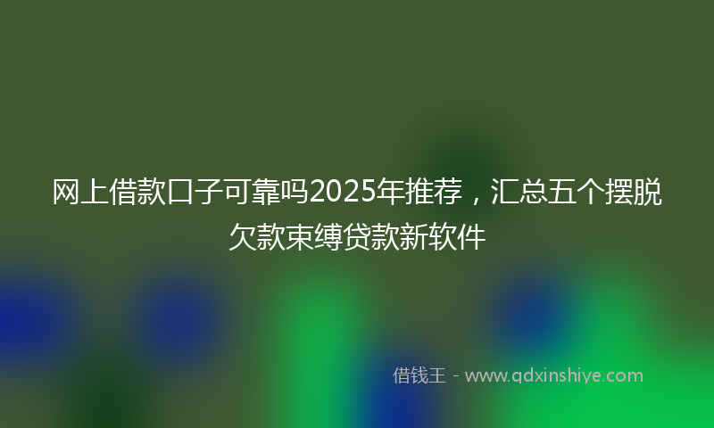 网上借款口子可靠吗2025年推荐，汇总五个摆脱欠款束缚贷款新软件