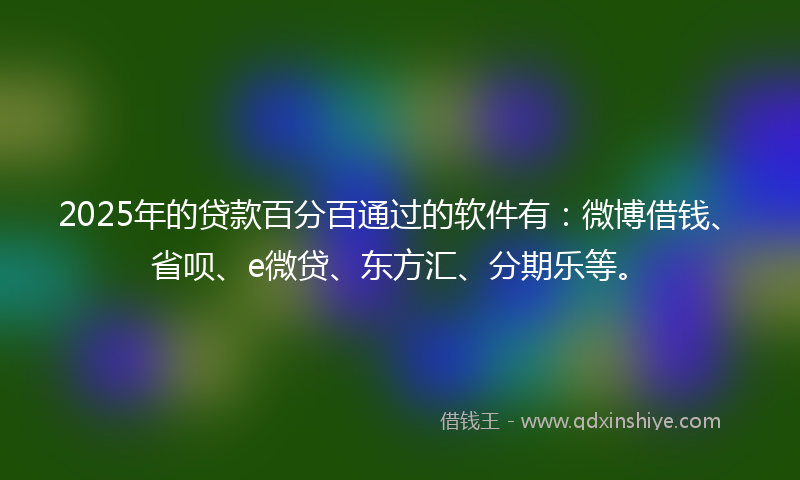 2025年的贷款百分百通过的软件有：微博借钱、省呗、e微贷、东方汇、分期乐等。