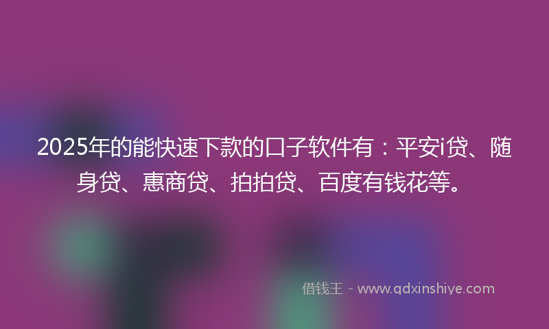 2025年的能快速下款的口子软件有：平安i贷、随身贷、惠商贷、拍拍贷、百度有钱花等。