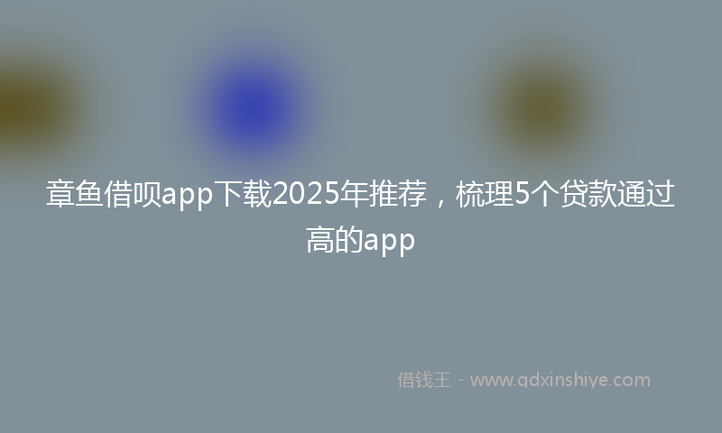 章鱼借呗app下载2025年推荐，梳理5个贷款通过高的app