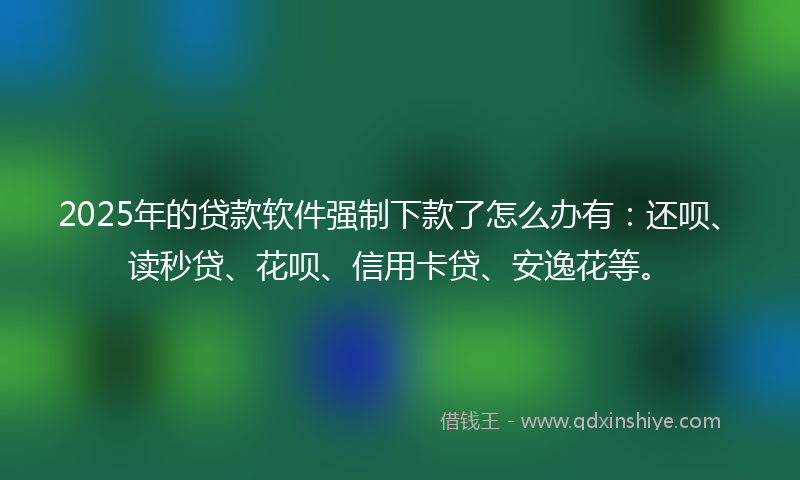 2025年的贷款软件强制下款了怎么办有：还呗、读秒贷、花呗、信用卡贷、安逸花等。