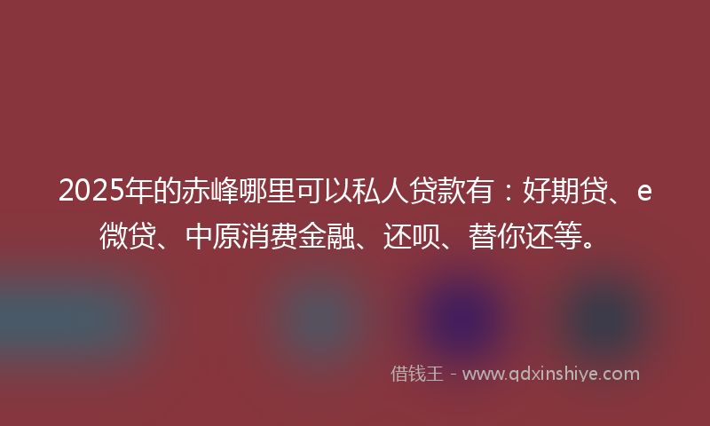 2025年的赤峰哪里可以私人贷款有：好期贷、e微贷、中原消费金融、还呗、替你还等。