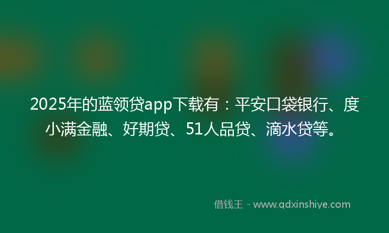 2025年的蓝领贷app下载有：平安口袋银行、度小满金融、好期贷、51人品贷、滴水贷等。