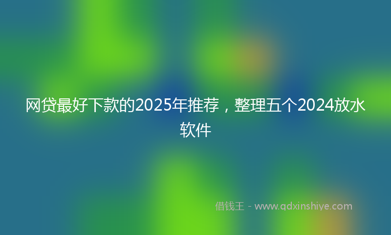 网贷最好下款的2025年推荐，整理五个2024放水软件