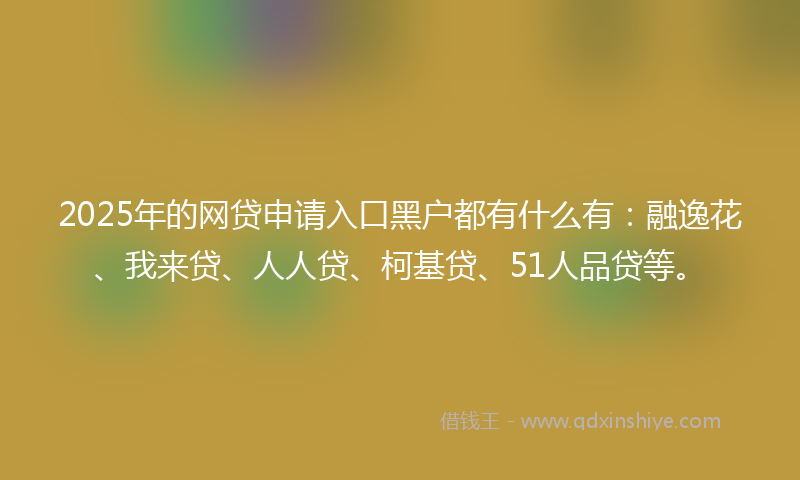 2025年的网贷申请入口黑户都有什么有：融逸花、我来贷、人人贷、柯基贷、51人品贷等。