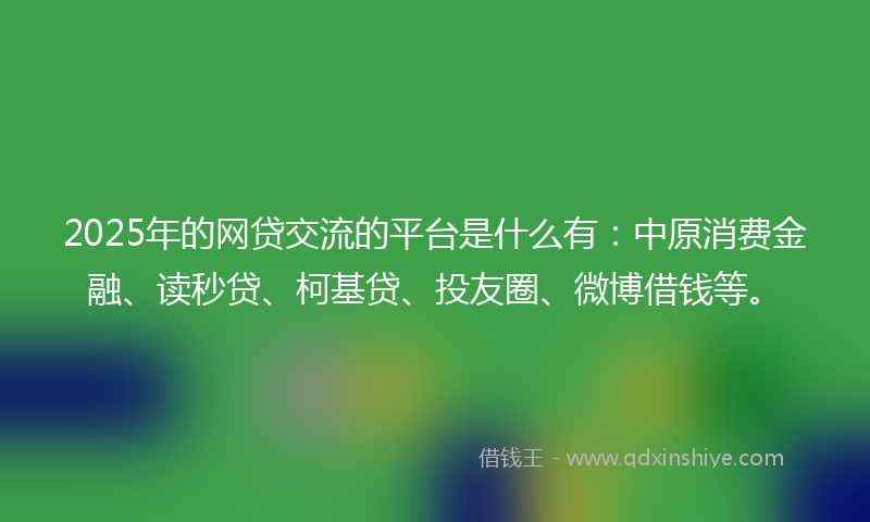2025年的网贷交流的平台是什么有：中原消费金融、读秒贷、柯基贷、投友圈、微博借钱等。