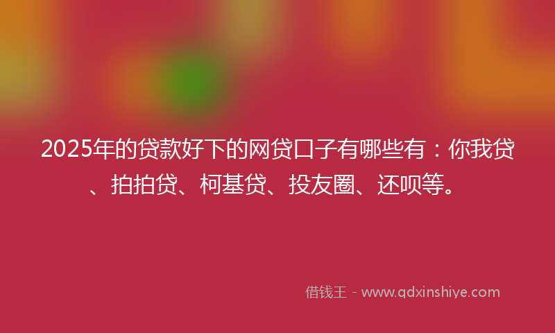 2025年的贷款好下的网贷口子有哪些有：你我贷、拍拍贷、柯基贷、投友圈、还呗等。
