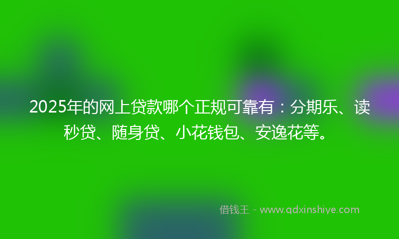 2025年的网上贷款哪个正规可靠有：分期乐、读秒贷、随身贷、小花钱包、安逸花等。