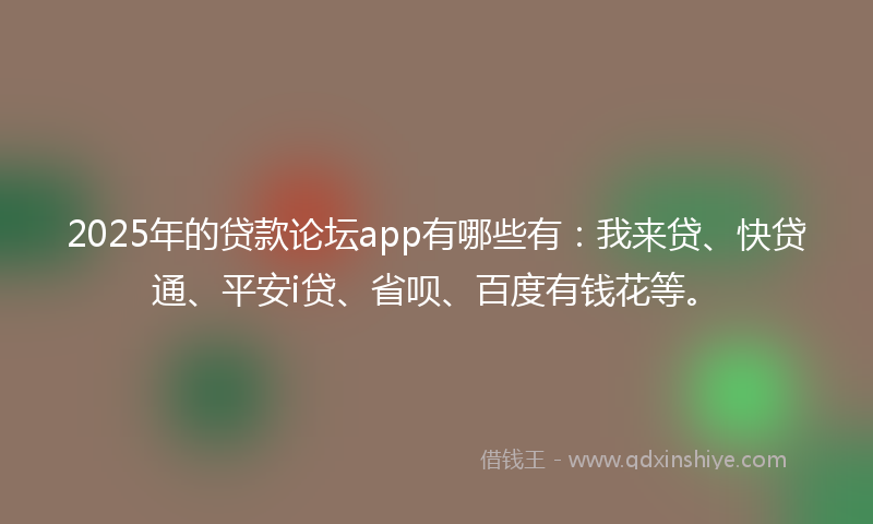 2025年的贷款论坛app有哪些有：我来贷、快贷通、平安i贷、省呗、百度有钱花等。