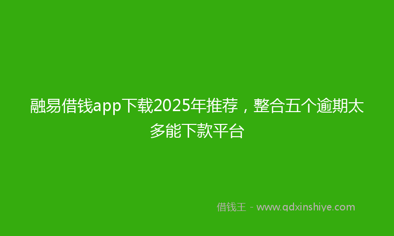 融易借钱app下载2025年推荐，整合五个逾期太多能下款平台
