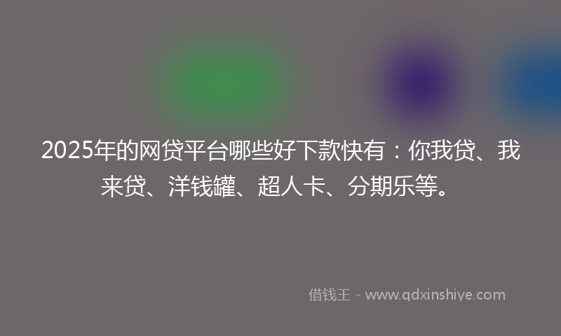 2025年的网贷平台哪些好下款快有：你我贷、我来贷、洋钱罐、超人卡、分期乐等。