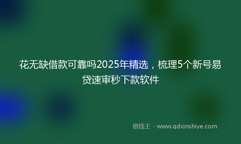 花无缺借款可靠吗2025年精选，梳理5个新号易贷速审秒下款软件