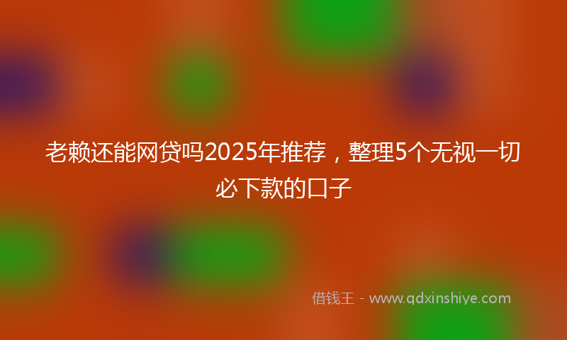 老赖还能网贷吗2025年推荐，整理5个无视一切必下款的口子