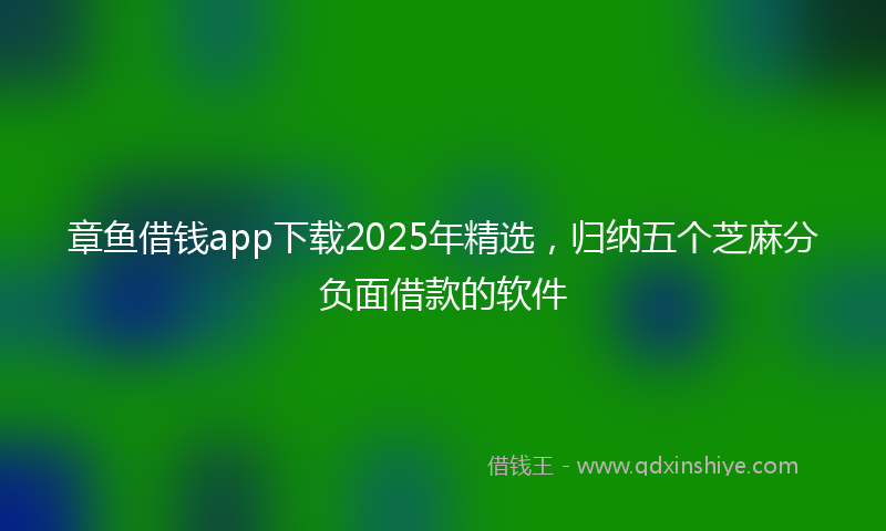 章鱼借钱app下载2025年精选，归纳五个芝麻分负面借款的软件