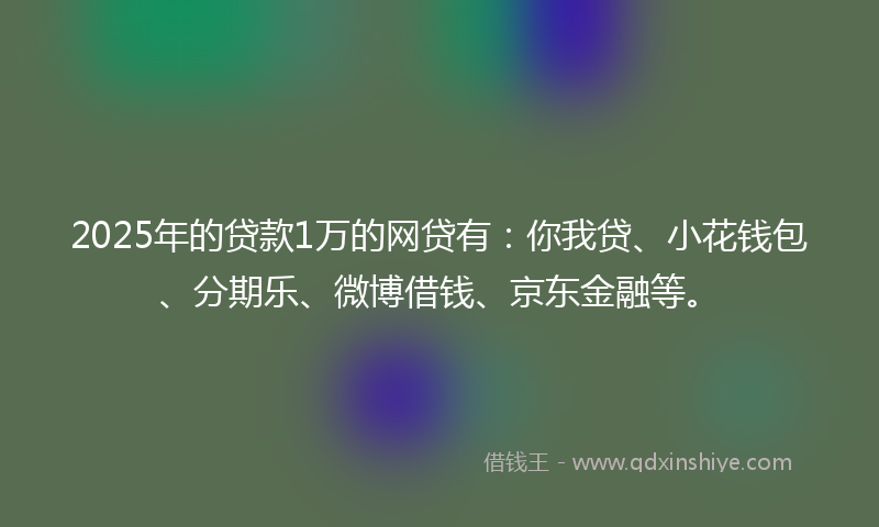 2025年的贷款1万的网贷有：你我贷、小花钱包、分期乐、微博借钱、京东金融等。