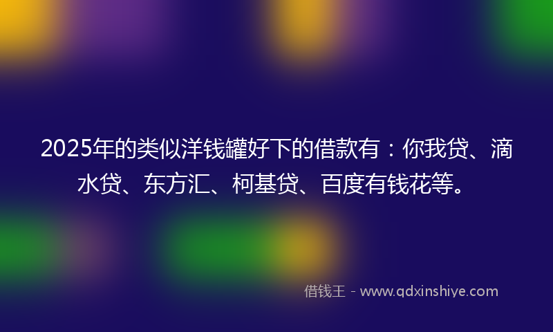 2025年的类似洋钱罐好下的借款有：你我贷、滴水贷、东方汇、柯基贷、百度有钱花等。