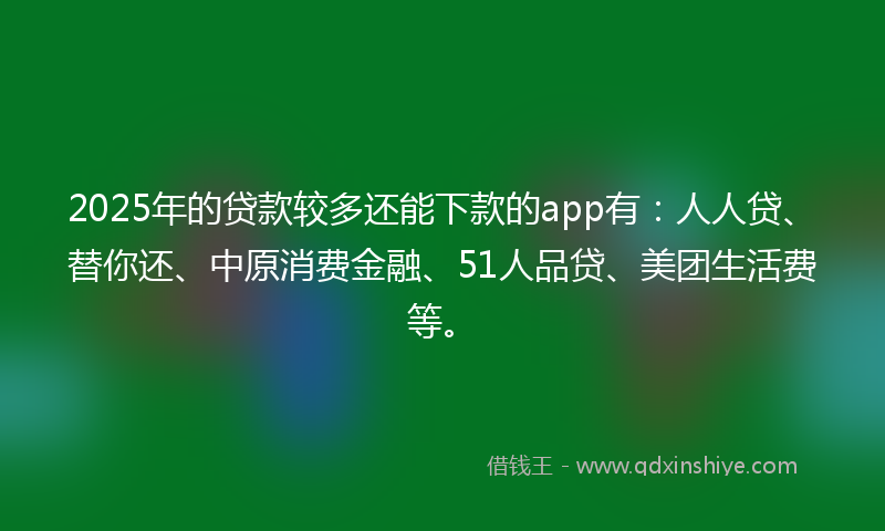 2025年的贷款较多还能下款的app有：人人贷、替你还、中原消费金融、51人品贷、美团生活费等。