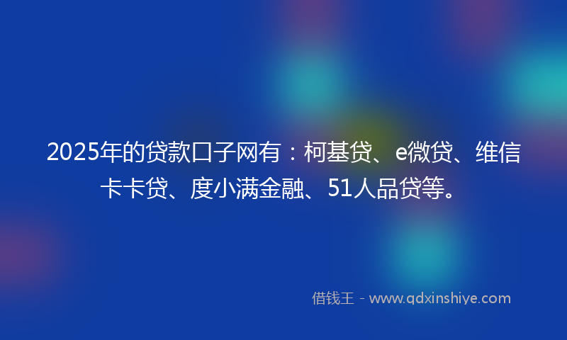 2025年的贷款口子网有：柯基贷、e微贷、维信卡卡贷、度小满金融、51人品贷等。