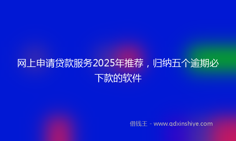 网上申请贷款服务2025年推荐，归纳五个逾期必下款的软件