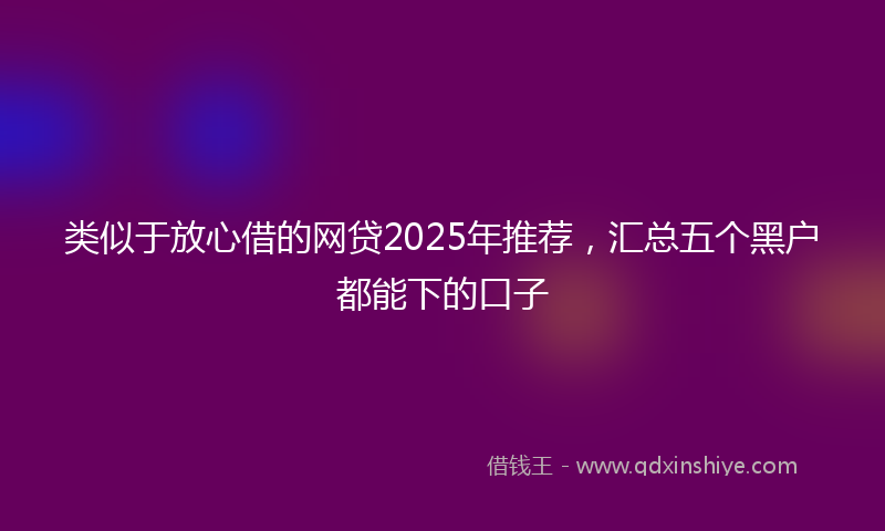类似于放心借的网贷2025年推荐，汇总五个黑户都能下的口子
