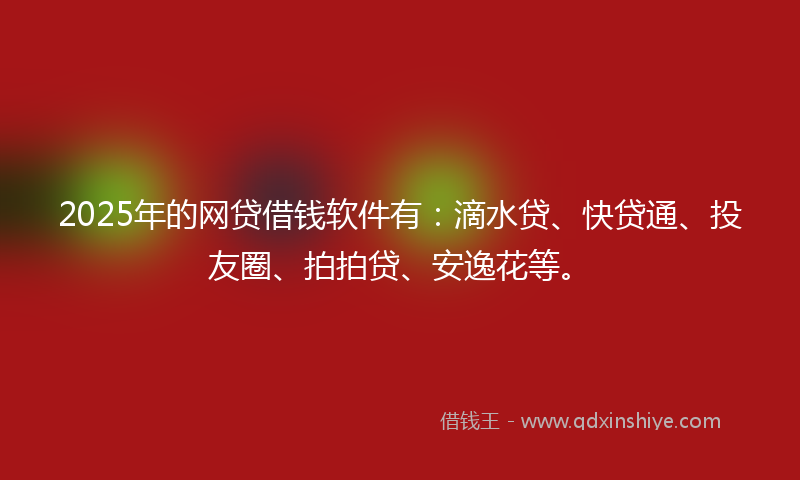 2025年的网贷借钱软件有：滴水贷、快贷通、投友圈、拍拍贷、安逸花等。
