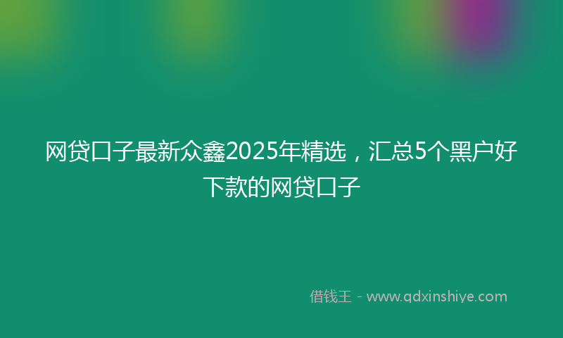网贷口子最新众鑫2025年精选，汇总5个黑户好下款的网贷口子