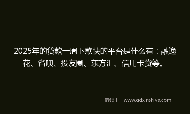 2025年的贷款一周下款快的平台是什么有：融逸花、省呗、投友圈、东方汇、信用卡贷等。