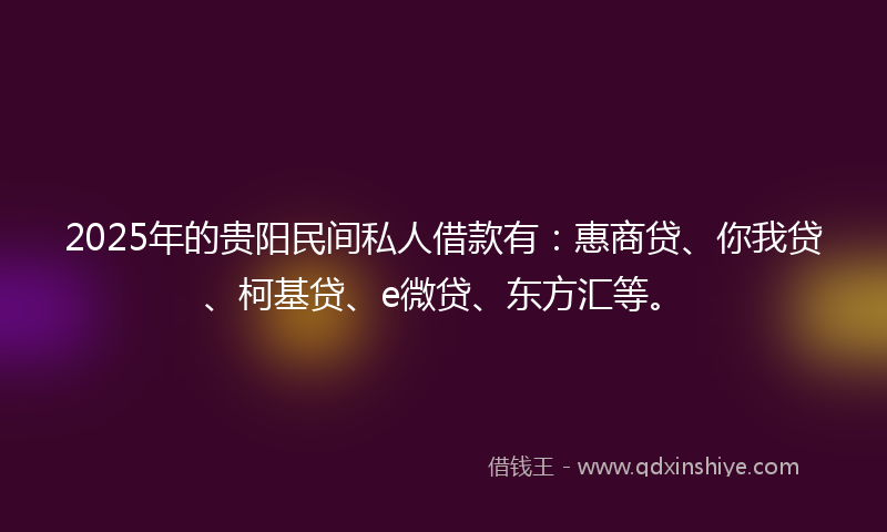 2025年的贵阳民间私人借款有：惠商贷、你我贷、柯基贷、e微贷、东方汇等。