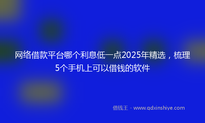 网络借款平台哪个利息低一点2025年精选，梳理5个手机上可以借钱的软件