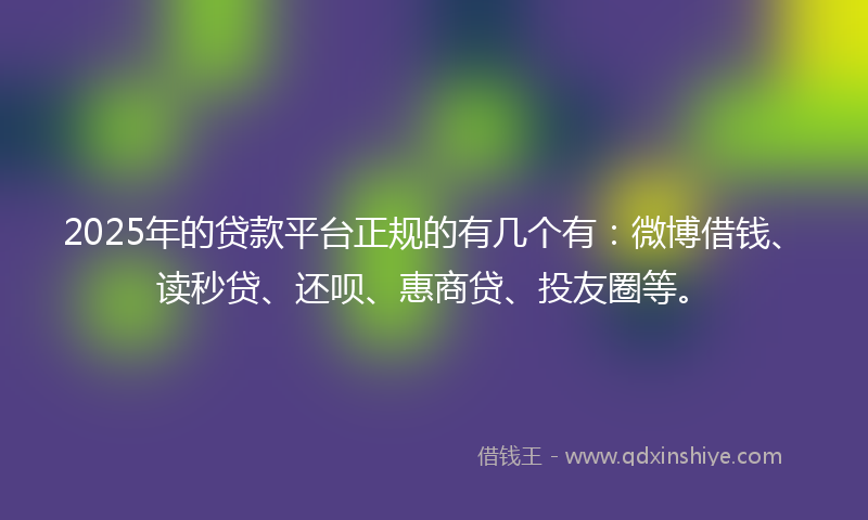2025年的贷款平台正规的有几个有：微博借钱、读秒贷、还呗、惠商贷、投友圈等。