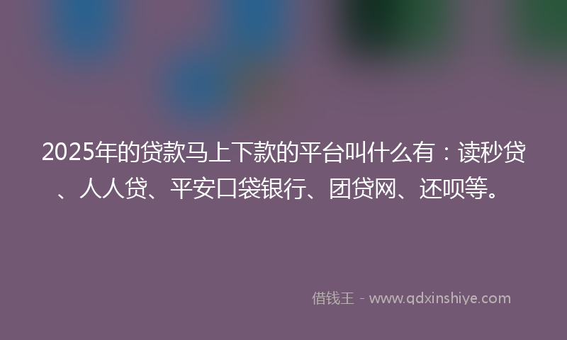 2025年的贷款马上下款的平台叫什么有：读秒贷、人人贷、平安口袋银行、团贷网、还呗等。