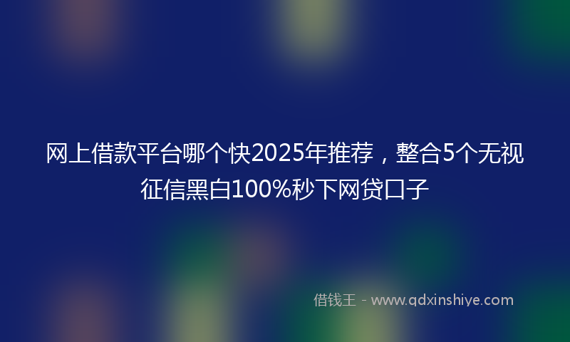 网上借款平台哪个快2025年推荐，整合5个无视征信黑白100%秒下网贷口子