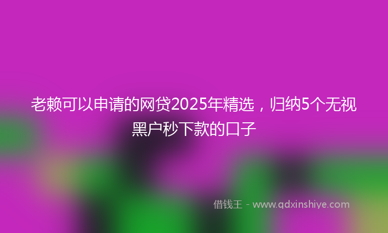老赖可以申请的网贷2025年精选，归纳5个无视黑户秒下款的口子