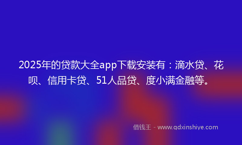 2025年的贷款大全app下载安装有：滴水贷、花呗、信用卡贷、51人品贷、度小满金融等。
