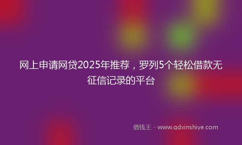 网上申请网贷2025年推荐，罗列5个轻松借款无征信记录的平台