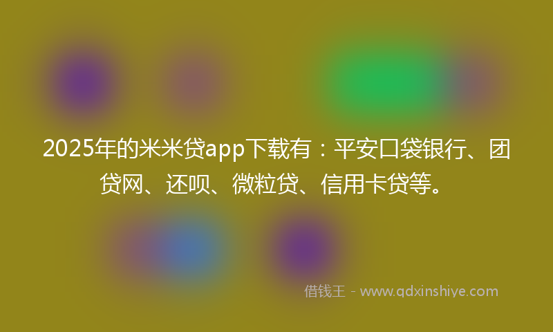 2025年的米米贷app下载有：平安口袋银行、团贷网、还呗、微粒贷、信用卡贷等。