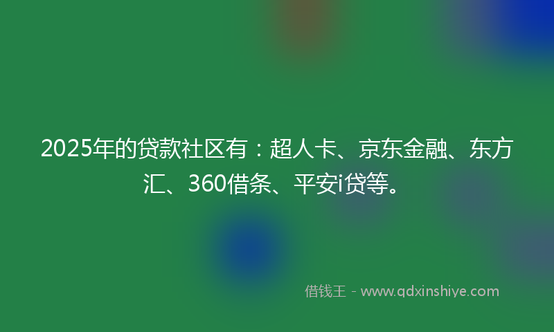2025年的贷款社区有：超人卡、京东金融、东方汇、360借条、平安i贷等。