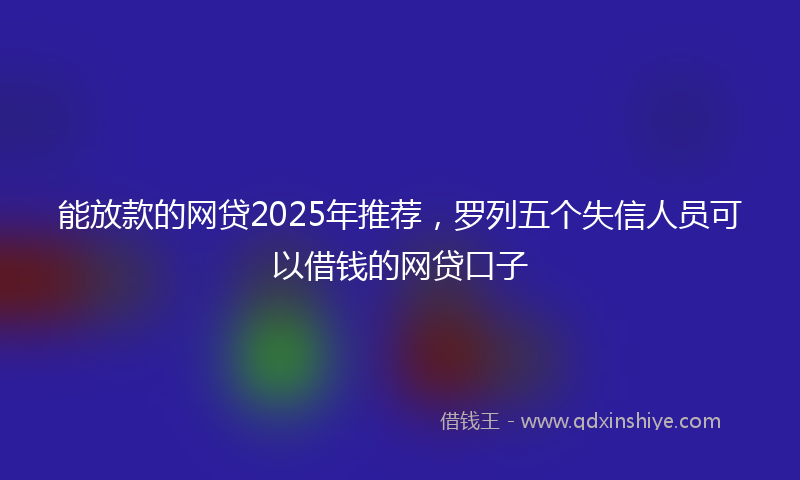 能放款的网贷2025年推荐，罗列五个失信人员可以借钱的网贷口子