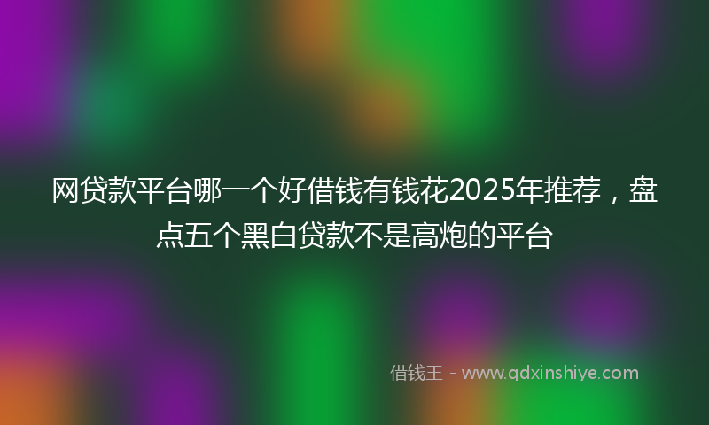 网贷款平台哪一个好借钱有钱花2025年推荐，盘点五个黑白贷款不是高炮的平台